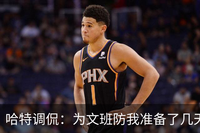 哈特调侃：为文班防我准备了几天 结果第一个回合看到的是尚帕尼
