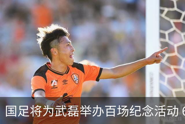 国足将为武磊举办百场纪念活动 6月9日中泰战迎里程碑