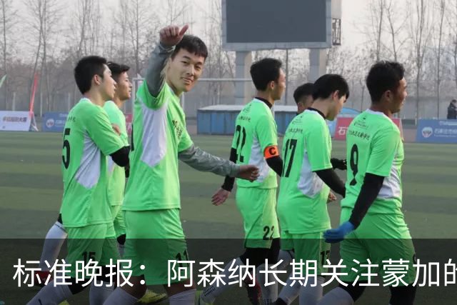 标准晚报：阿森纳长期关注蒙加的成长，相关各方也已经展开了对话